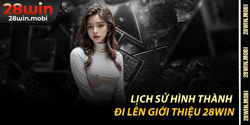 Lịch Sử Hình Thành Đi Lên Giới Thiệu 28Win