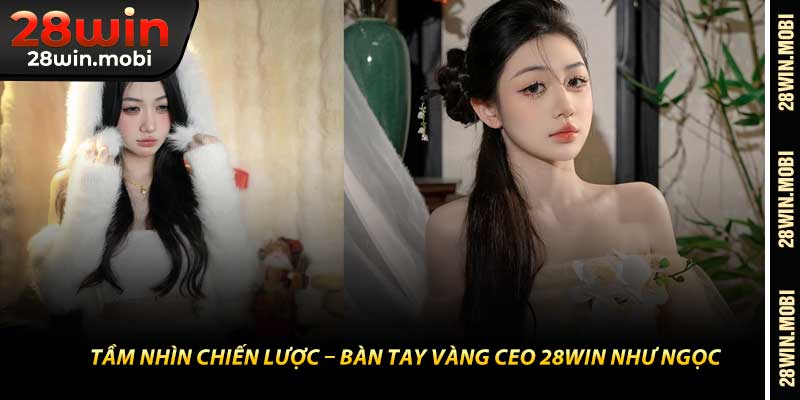 Tầm Nhìn Chiến Lược – Bàn Tay Vàng CEO 28Win Như Ngọc